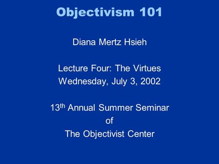 Objectivism 101 Diana Mertz Hsieh Lecture Four: The Virtues Wednesday, July 3, 2002 13 th Annual Summer Seminar of The Objectivist Center.