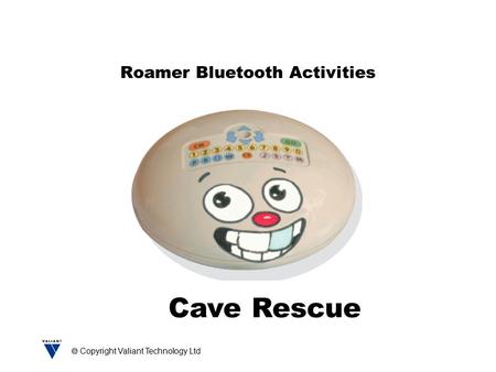  Copyright Valiant Technology Ltd Roamer Bluetooth Activities Cave Rescue.