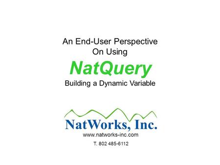 An End-User Perspective On Using NatQuery Building a Dynamic Variable www.natworks-inc.com T. 802 485-6112.
