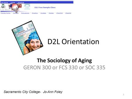 D2L Orientation The Sociology of Aging GERON 300 or FCS 330 or SOC 335 1 Sacramento City College- Jo-Ann Foley.