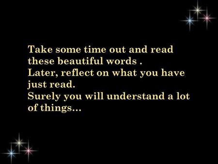 Take some time out and read these beautiful words. Later, reflect on what you have just read. Surely you will understand a lot of things…