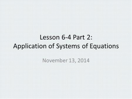 Lesson 6-4 Part 2: Application of Systems of Equations November 13, 2014.