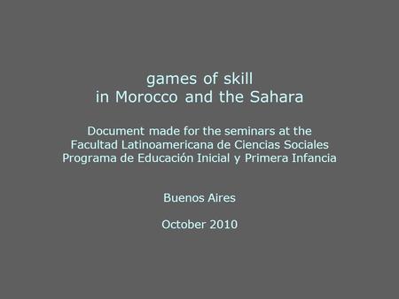 Games of skill in Morocco and the Sahara Document made for the seminars at the Facultad Latinoamericana de Ciencias Sociales Programa de Educación Inicial.