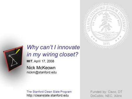 Why can’t I innovate in my wiring closet? Nick McKeown MIT, April 17, 2008 The Stanford Clean Slate Program