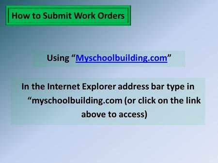 How to Submit Work Orders Using “Myschoolbuilding.com”Myschoolbuilding.com In the Internet Explorer address bar type in “myschoolbuilding.com (or click.