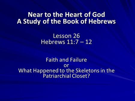 Near to the Heart of God A Study of the Book of Hebrews Lesson 26 Hebrews 11:7 – 12 Faith and Failure or What Happened to the Skeletons in the Patriarchial.