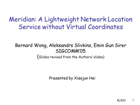 EL9331 Meridian: A Lightweight Network Location Service without Virtual Coordinates Bernard Wong, Aleksandrs Slivkins, Emin Gun Sirer SIGCOMM’05 ( Slides.