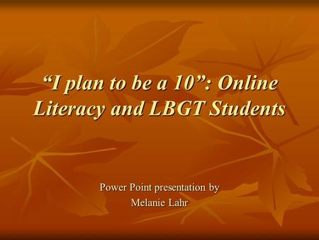 “I plan to be a 10”: Online Literacy and LBGT Students Power Point presentation by Melanie Lahr.