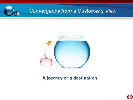 Convergence from a Customer’s View A journey or a destination.