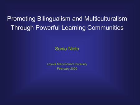Promoting Bilingualism and Multiculturalism Through Powerful Learning Communities Sonia Nieto Loyola Marymount University February 2009.