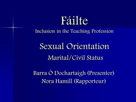 Fáilte Inclusion in the Teaching Profession Sexual Orientation Marital/Civil Status Barra Ó Dochartaigh (Presenter) Nora Hamill (Rapporteur)
