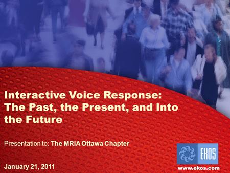 EKOS Research Associates Inc. Interactive Voice Response: The Past, the Present, and Into the Future Presentation to: The MRIA Ottawa Chapter January 21,