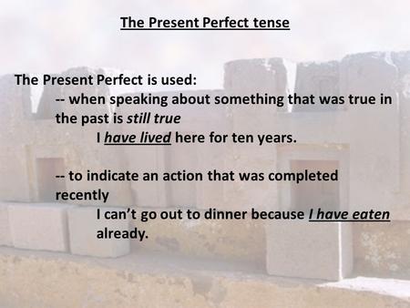 The Present Perfect tense The Present Perfect is used: -- when speaking about something that was true in the past is still true I have lived here for ten.