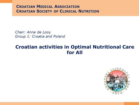 Chair: Anne de Looy Group 1: Croatia and Poland Croatian activities in Optimal Nutritional Care for All C ROATIAN M EDICAL A SSOCIATION C ROATIAN S OCIETY.