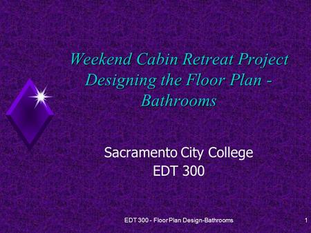 EDT 300 - Floor Plan Design-Bathrooms1 Weekend Cabin Retreat Project Designing the Floor Plan - Bathrooms Sacramento City College EDT 300.