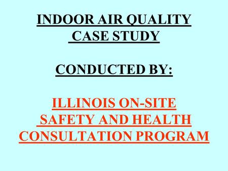 INDOOR AIR QUALITY CASE STUDY CONDUCTED BY: ILLINOIS ON-SITE SAFETY AND HEALTH CONSULTATION PROGRAM.