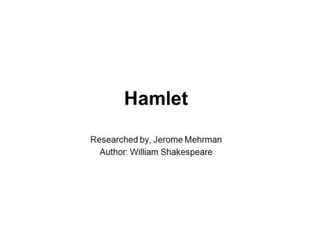 Hamlet Researched by, Jerome Mehrman Author: William Shakespeare.