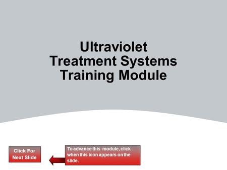 Click For Next Slide To advance this module, click when this icon appears on the slide. Ultraviolet Treatment Systems Training Module.