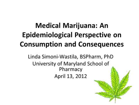 Medical Marijuana: An Epidemiological Perspective on Consumption and Consequences Linda Simoni-Wastila, BSPharm, PhD University of Maryland School of Pharmacy.