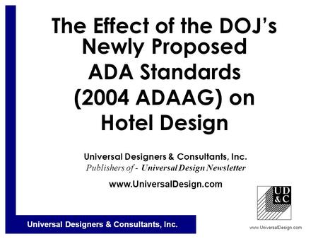 Universal Designers & Consultants, Inc. www.UniversalDesign.com The Effect of the DOJ’s Newly Proposed ADA Standards (2004 ADAAG) on Hotel Design Universal.
