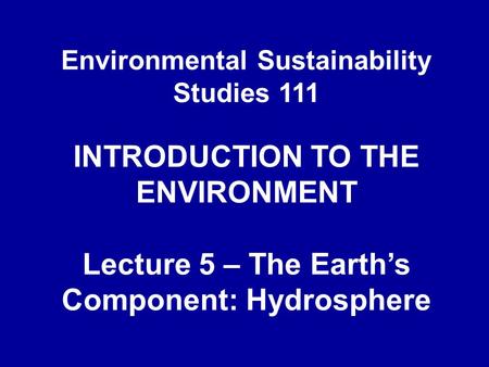 Environmental Sustainability Studies 111 INTRODUCTION TO THE ENVIRONMENT Lecture 5 – The Earth’s Component: Hydrosphere.