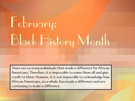 February: Black History Month There are so many individuals that made a difference for African Americans. Therefore, it is impossible to name them all.