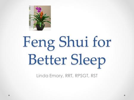 Feng Shui for Better Sleep Linda Emory, RRT, RPSGT, RST.