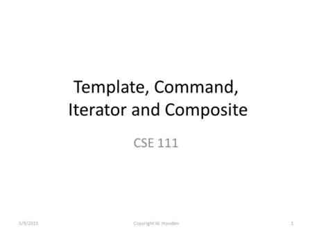 Template, Command, Iterator and Composite CSE 111 5/9/20151Copyright W. Howden.