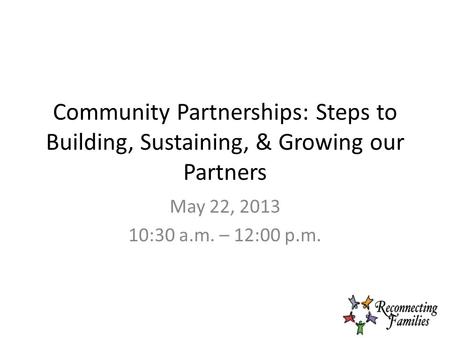Community Partnerships: Steps to Building, Sustaining, & Growing our Partners May 22, 2013 10:30 a.m. – 12:00 p.m.