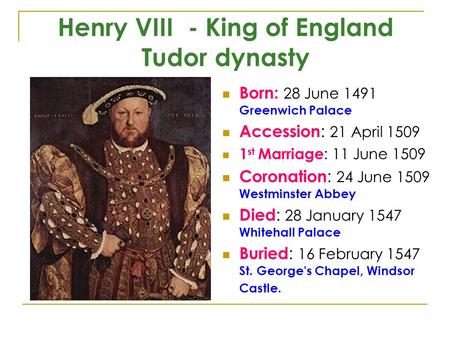 Henry VIII - King of England Tudor dynasty Born: 28 June 1491 Greenwich Palace Accession : 21 April 1509 1 st Marriage : 11 June 1509 Coronation : 24 June.