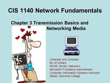 CIS 1140 Network Fundamentals Chapter 3 Transmission Basics and Networking Media Collected and Compiled By JD Willard MCSE, MCSA, Network+, Microsoft IT.