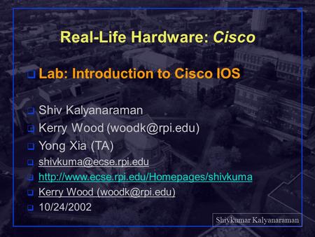 Shivkumar Kalyanaraman Rensselaer Polytechnic Institute 1 Real-Life Hardware: Cisco q Lab: Introduction to Cisco IOS q Shiv Kalyanaraman q Kerry Wood