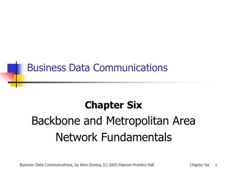 Business Data Communications, by Allen Dooley, (c) 2005 Pearson Prentice HallChapter Six 1 Business Data Communications Chapter Six Backbone and Metropolitan.