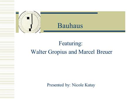Bauhaus Featuring: Walter Gropius and Marcel Breuer Presented by: Nicole Kutay.