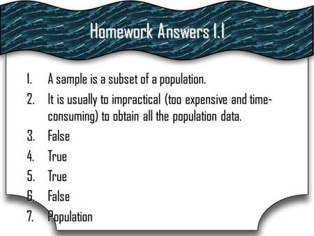 Homework Answers 1.1 1.A sample is a subset of a population. 2.It is usually to impractical (too expensive and time- consuming) to obtain all the population.
