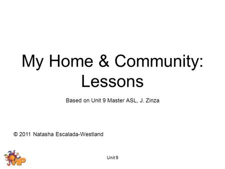 Unit 9 Based on Unit 9 Master ASL, J. Zinza © 2011 Natasha Escalada-Westland My Home & Community: Lessons.