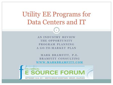 AN INDUSTRY REVIEW THE OPPORTUNITY PROGRAM PLANNING A GO-TO-MARKET PLAN Utility EE Programs for Data Centers and IT MARK BRAMFITT, P.E. BRAMFITT CONSULTING.