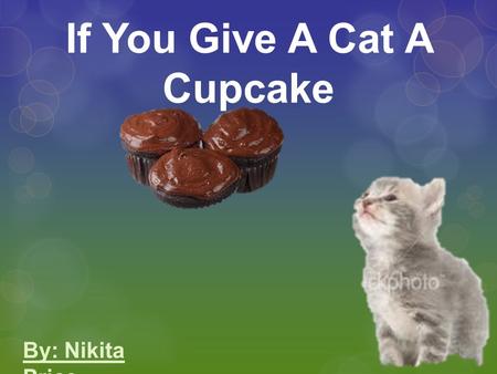 If You Give A Cat A Cupcake By: Nikita Price. If you give a cat a cupcake,