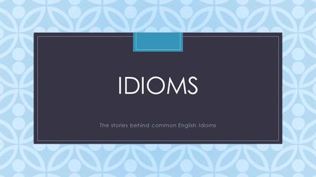 C IDIOMS The stories behind common English Idioms.