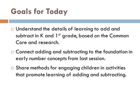 Goals for Today Understand the details of learning to add and subtract in K and 1st grade, based on the Common Core and research. Connect adding and.