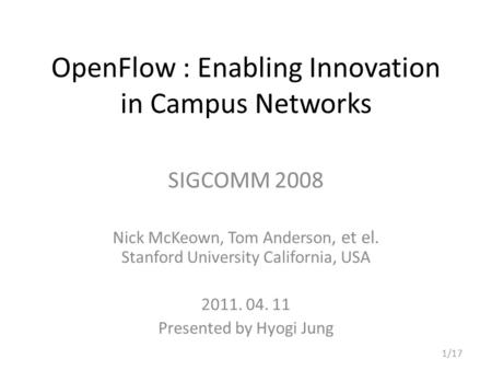 OpenFlow : Enabling Innovation in Campus Networks SIGCOMM 2008 Nick McKeown, Tom Anderson, et el. Stanford University California, USA 2011. 04. 11 Presented.
