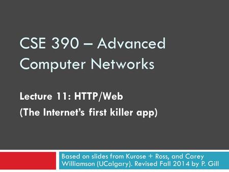 CSE 390 – Advanced Computer Networks Lecture 11: HTTP/Web (The Internet’s first killer app) Based on slides from Kurose + Ross, and Carey Williamson (UCalgary).