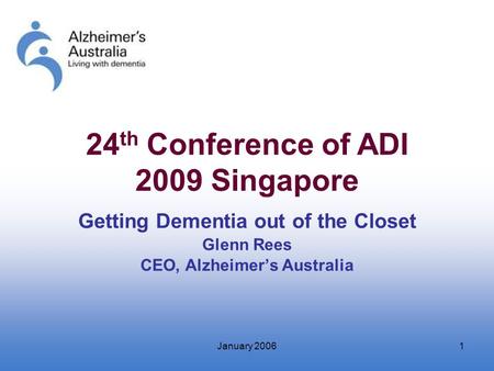 January 20061 Getting Dementia out of the Closet Glenn Rees CEO, Alzheimer’s Australia 24 th Conference of ADI 2009 Singapore.
