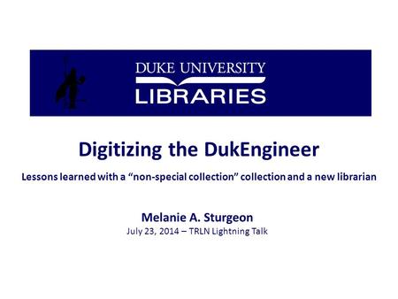 Digitizing the DukEngineer Lessons learned with a “non-special collection” collection and a new librarian Melanie A. Sturgeon July 23, 2014 – TRLN Lightning.