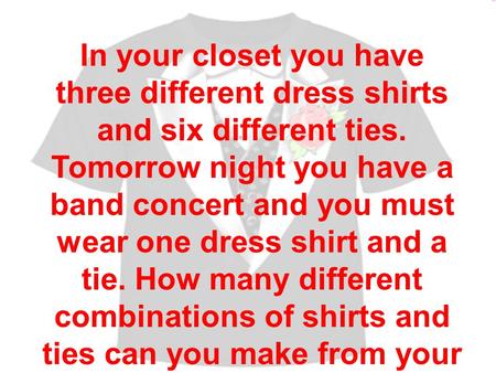 In your closet you have three different dress shirts and six different ties. Tomorrow night you have a band concert and you must wear one dress shirt and.