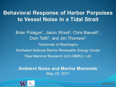 NNMREC Behavioral Response of Harbor Porpoises to Vessel Noise in a Tidal Strait Ambient Noise and Marine Mammals May 23, 2011 Brian Polagye 1, Jason Wood.