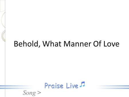 Song > Behold, What Manner Of Love. Song >Behold, What Manner Behold, what manner of love the Father has given unto us. That we should be called the children.