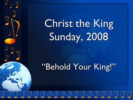 Christ the King Sunday, 2008 “Behold Your King!” Christ the King Sunday, 2008 “Behold Your King!”