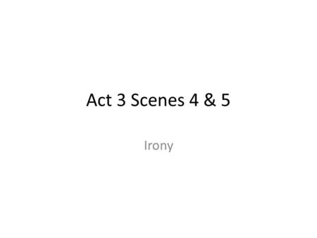 Act 3 Scenes 4 & 5 Irony. Today’s Objectives I can identify and understand situational, dramatic, and verbal irony used by Shakespeare. I can understand.