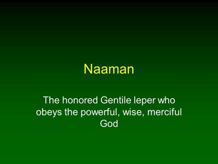 Naaman The honored Gentile leper who obeys the powerful, wise, merciful God.